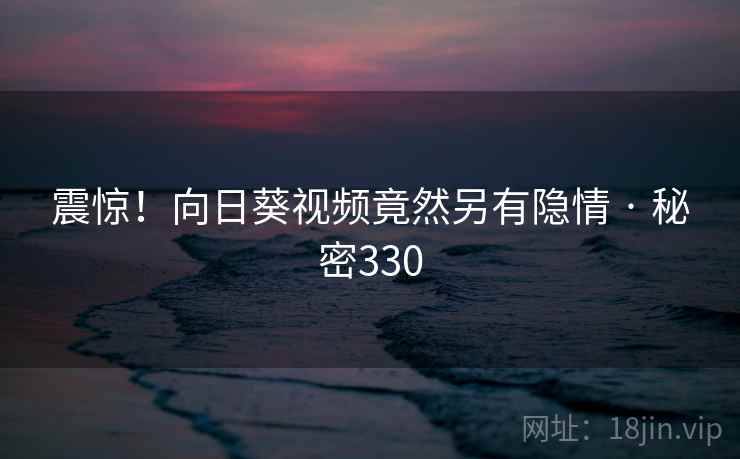 震惊！向日葵视频竟然另有隐情 · 秘密330