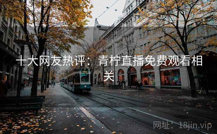十大网友热评:青柠直播免费观看相关