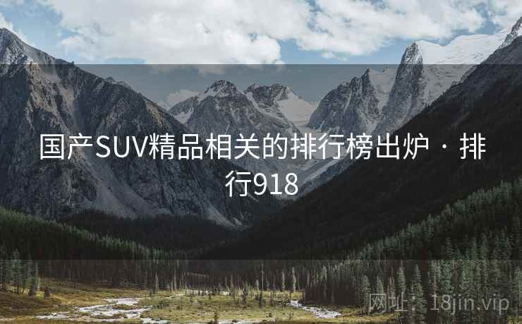 国产SUV精品相关的排行榜出炉 · 排行918