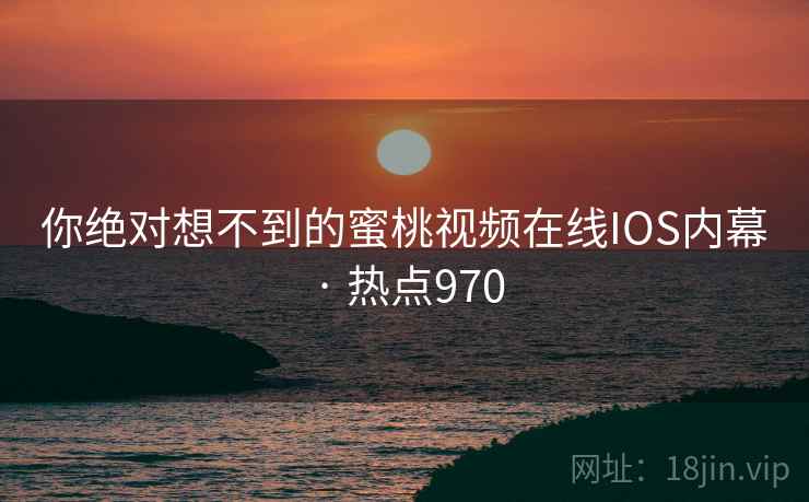 你绝对想不到的蜜桃视频在线IOS内幕 · 热点970