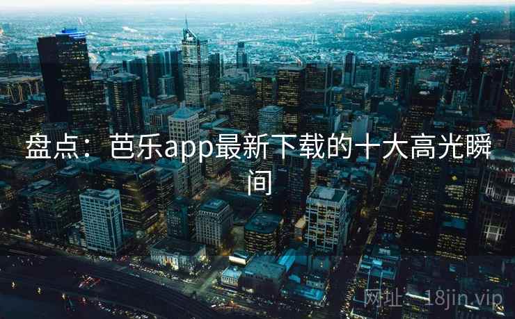 盘点：芭乐app最新下载的十大高光瞬间