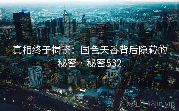 真相终于揭晓：国色天香背后隐藏的秘密 · 秘密532