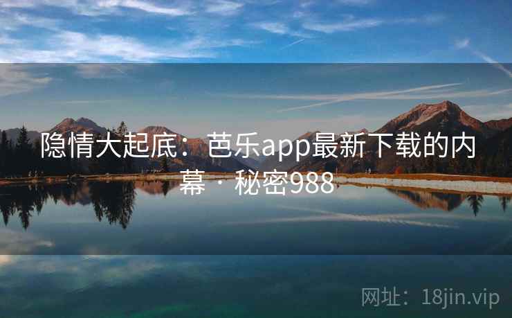 隐情大起底：芭乐app最新下载的内幕 · 秘密988