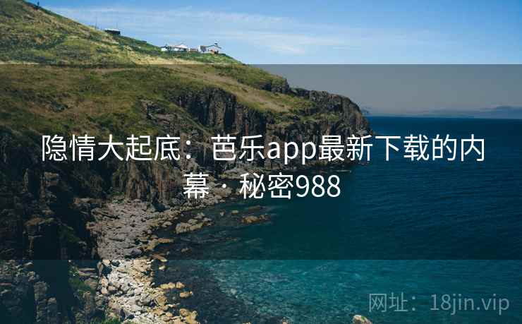 隐情大起底：芭乐app最新下载的内幕 · 秘密988