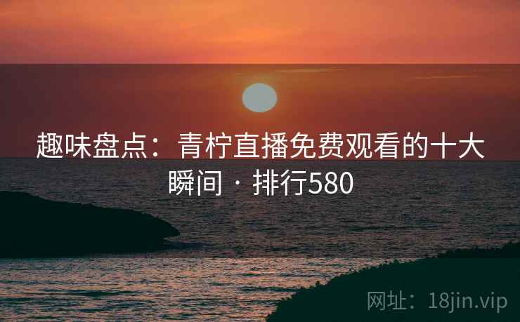 趣味盘点：青柠直播免费观看的十大瞬间 · 排行580