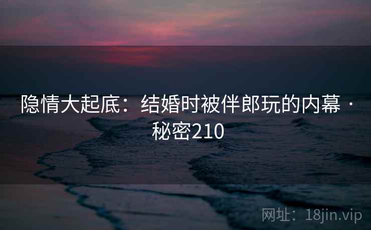 隐情大起底:结婚时被伴郎玩的内幕 · 秘密210