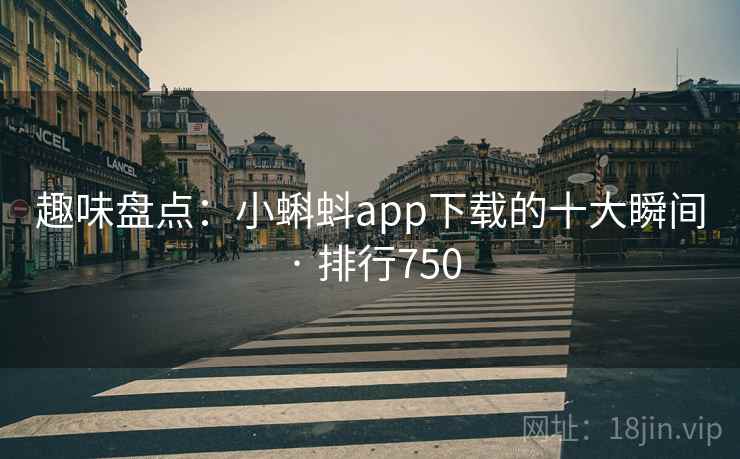 趣味盘点：小蝌蚪app下载的十大瞬间 · 排行750