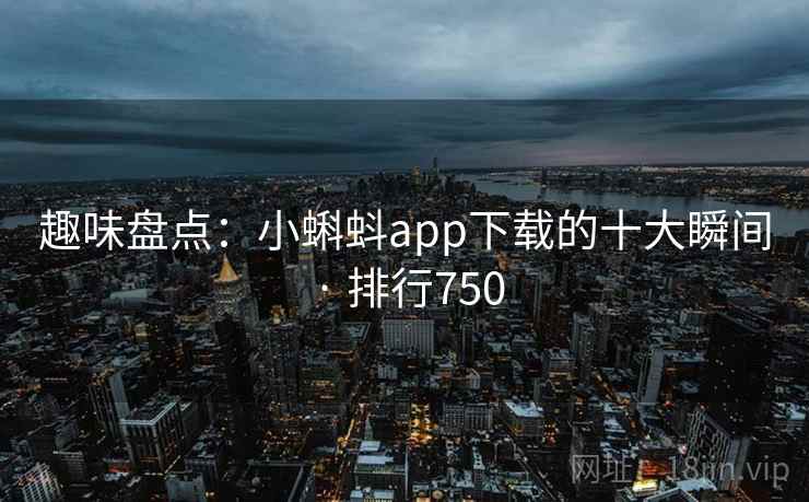 趣味盘点：小蝌蚪app下载的十大瞬间 · 排行750