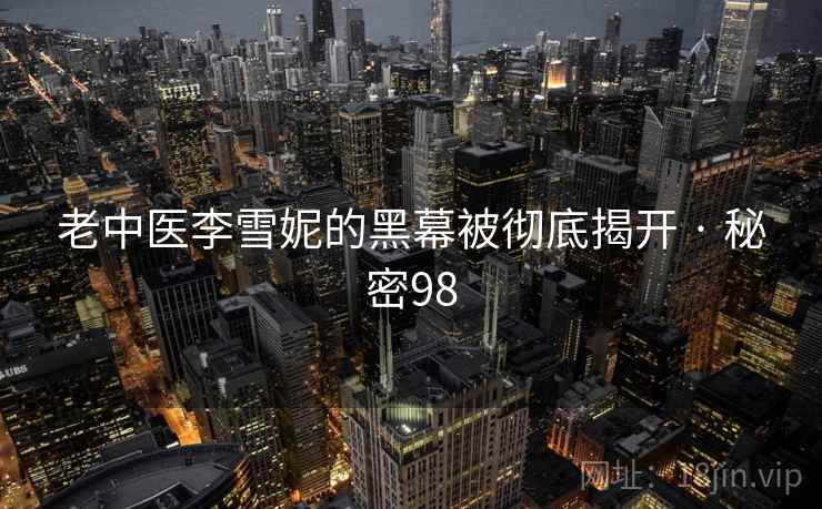 老中医李雪妮的黑幕被彻底揭开 · 秘密98