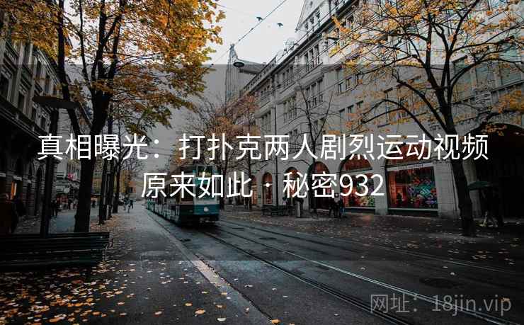 真相曝光：打扑克两人剧烈运动视频原来如此 · 秘密932