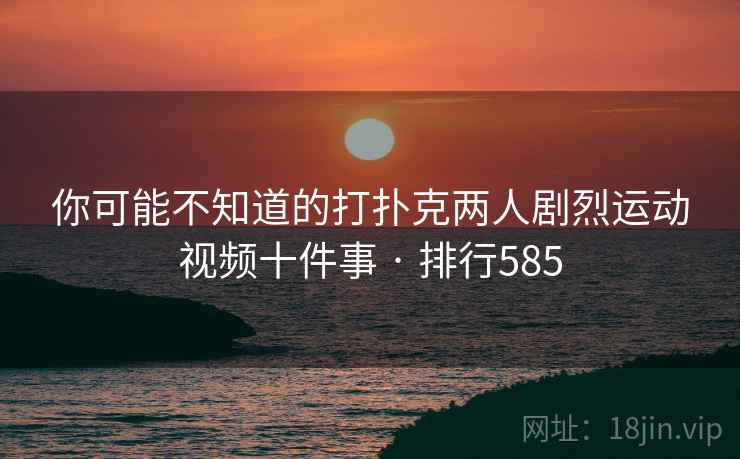 你可能不知道的打扑克两人剧烈运动视频十件事 · 排行585