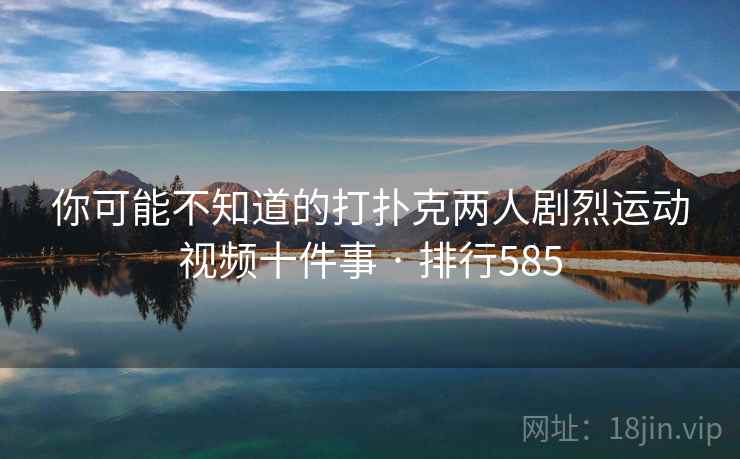 你可能不知道的打扑克两人剧烈运动视频十件事 · 排行585