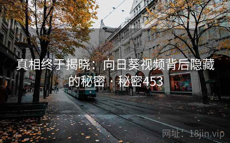 真相终于揭晓：向日葵视频背后隐藏的秘密 · 秘密453