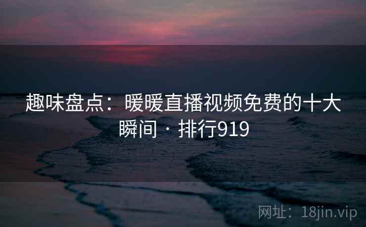 趣味盘点：暖暖直播视频免费的十大瞬间 · 排行919