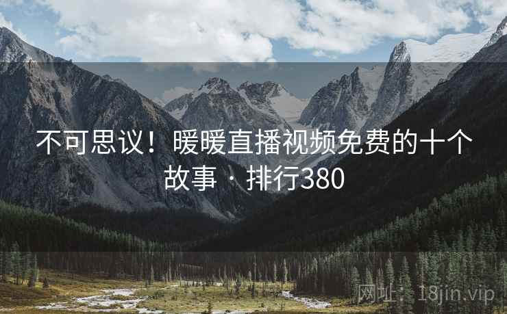 不可思议！暖暖直播视频免费的十个故事 · 排行380