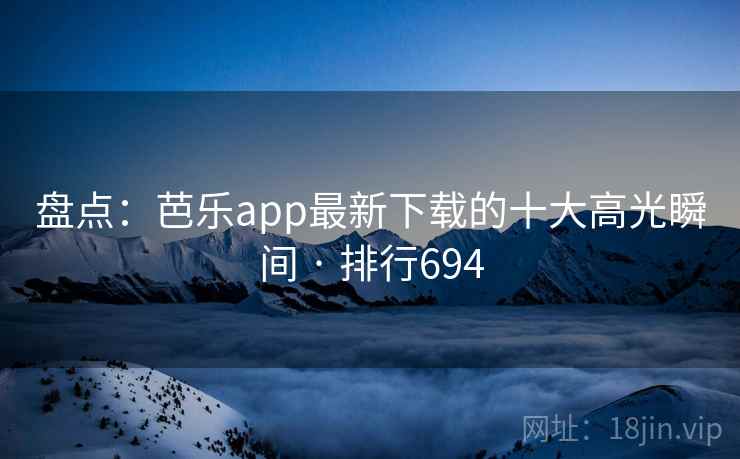 盘点：芭乐app最新下载的十大高光瞬间 · 排行694