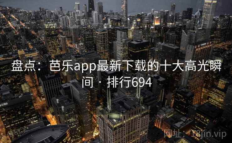 盘点：芭乐app最新下载的十大高光瞬间 · 排行694