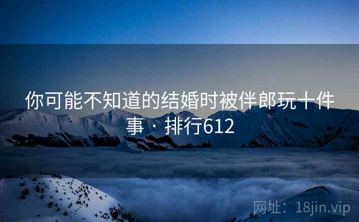 你可能不知道的结婚时被伴郎玩十件事 · 排行612