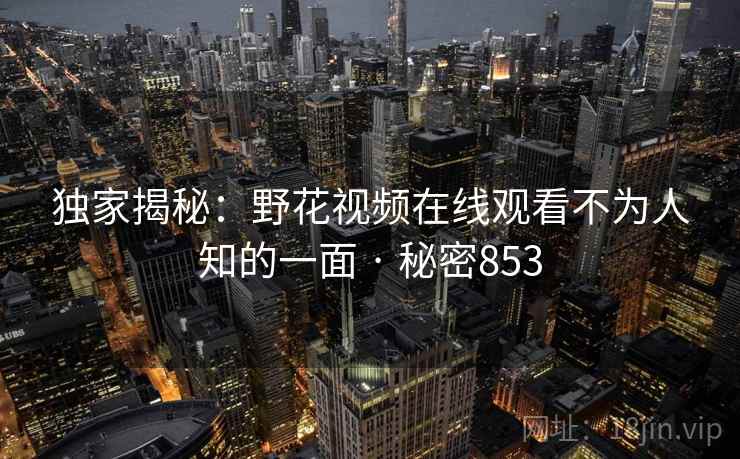 独家揭秘：野花视频在线观看不为人知的一面 · 秘密853
