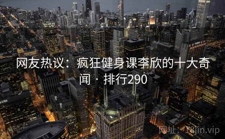 网友热议：疯狂健身课李欣的十大奇闻 · 排行290