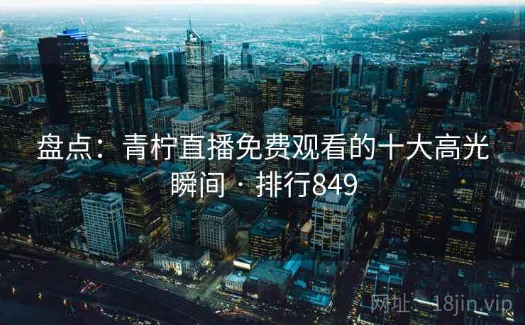 盘点：青柠直播免费观看的十大高光瞬间 · 排行849