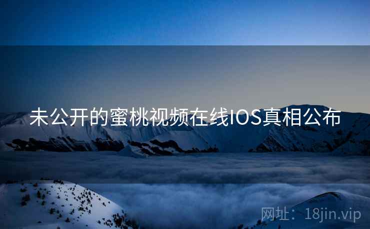 未公开的蜜桃视频在线IOS真相公布