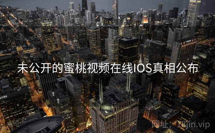 未公开的蜜桃视频在线IOS真相公布