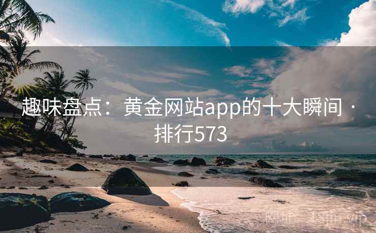 趣味盘点：黄金网站app的十大瞬间 · 排行573