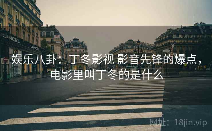 娱乐八卦：丁冬影视 影音先锋的爆点，电影里叫丁冬的是什么