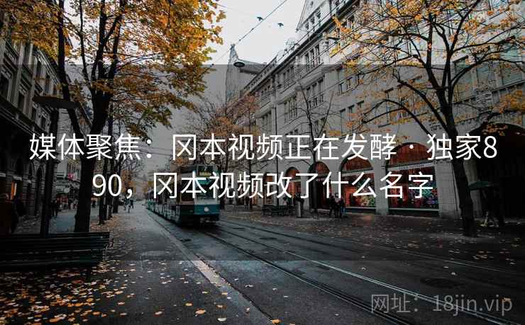 媒体聚焦：冈本视频正在发酵 · 独家890，冈本视频改了什么名字