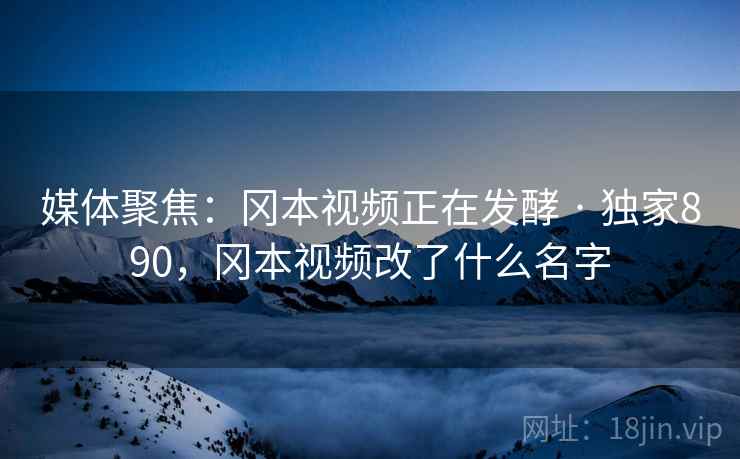 媒体聚焦：冈本视频正在发酵 · 独家890，冈本视频改了什么名字