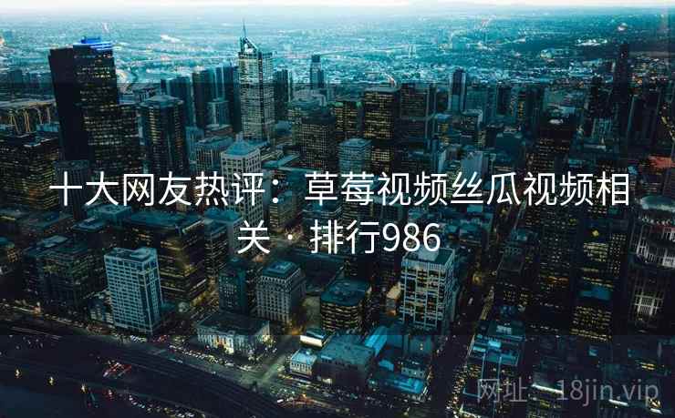 十大网友热评：草莓视频丝瓜视频相关 · 排行986