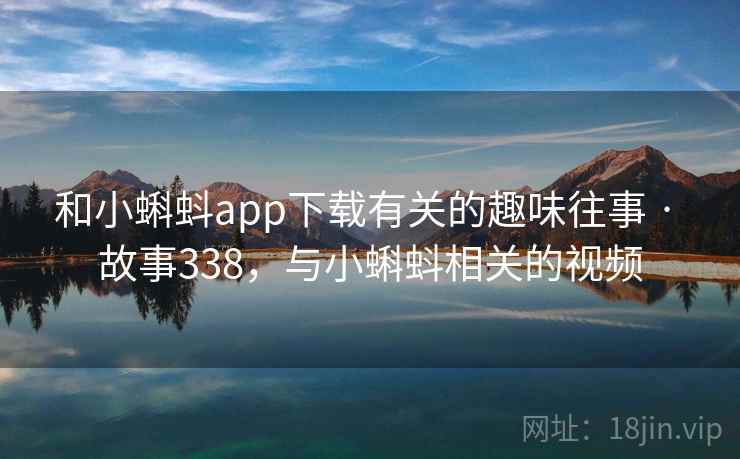 和小蝌蚪app下载有关的趣味往事 · 故事338，与小蝌蚪相关的视频