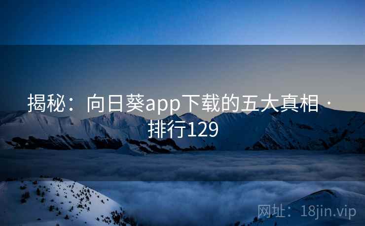 揭秘：向日葵app下载的五大真相 · 排行129