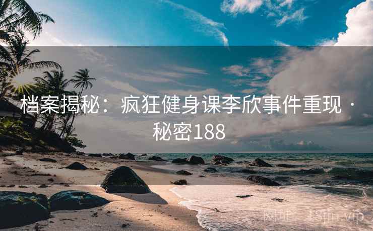 档案揭秘：疯狂健身课李欣事件重现 · 秘密188