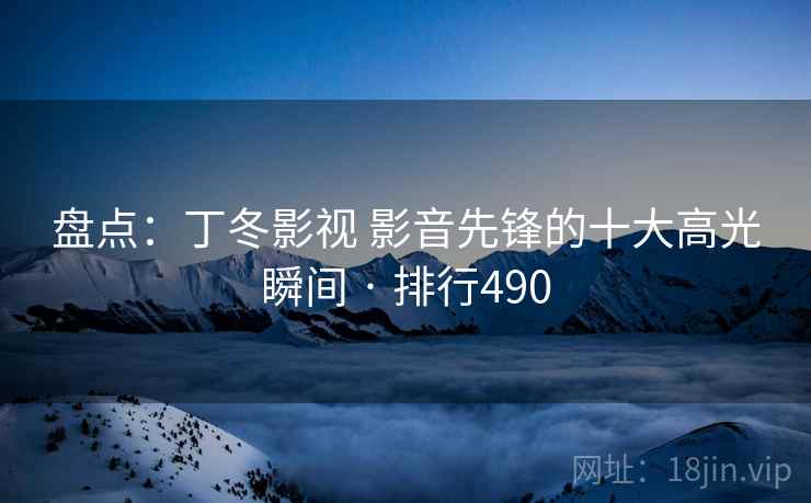 盘点：丁冬影视 影音先锋的十大高光瞬间 · 排行490
