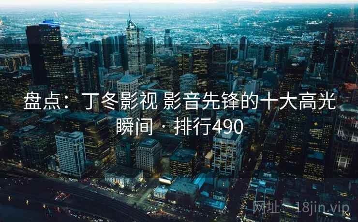 盘点：丁冬影视 影音先锋的十大高光瞬间 · 排行490