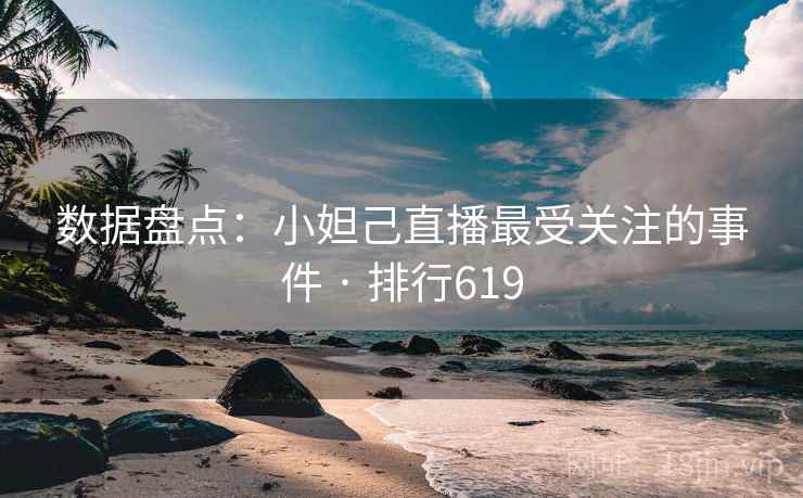 数据盘点：小妲己直播最受关注的事件 · 排行619